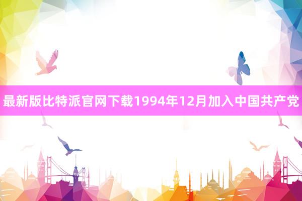 最新版比特派官网下载1994年12月加入中国共产党