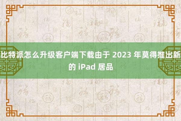 比特派怎么升级客户端下载由于 2023 年莫得推出新的 iPad 居品